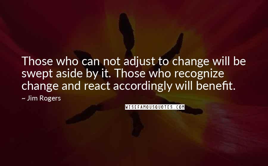 Jim Rogers Quotes: Those who can not adjust to change will be swept aside by it. Those who recognize change and react accordingly will benefit.