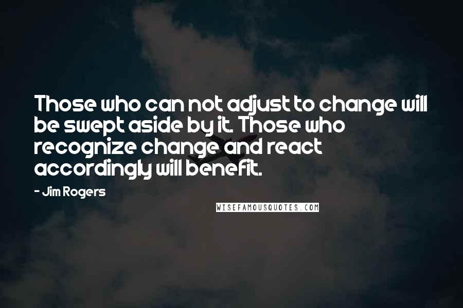 Jim Rogers Quotes: Those who can not adjust to change will be swept aside by it. Those who recognize change and react accordingly will benefit.