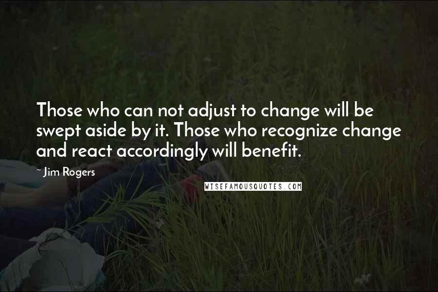 Jim Rogers Quotes: Those who can not adjust to change will be swept aside by it. Those who recognize change and react accordingly will benefit.