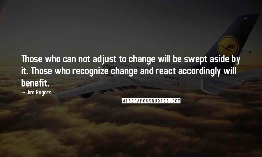 Jim Rogers Quotes: Those who can not adjust to change will be swept aside by it. Those who recognize change and react accordingly will benefit.