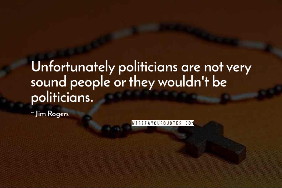 Jim Rogers Quotes: Unfortunately politicians are not very sound people or they wouldn't be politicians.