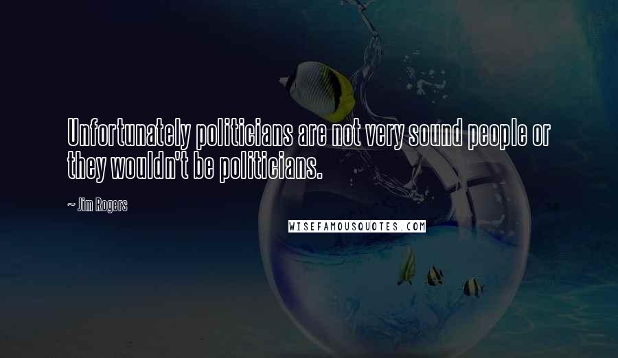 Jim Rogers Quotes: Unfortunately politicians are not very sound people or they wouldn't be politicians.