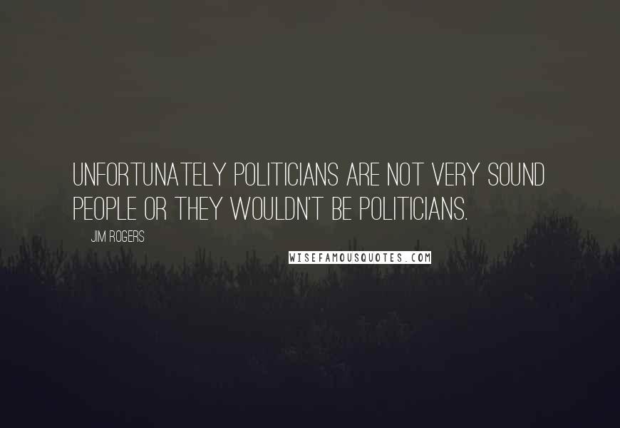 Jim Rogers Quotes: Unfortunately politicians are not very sound people or they wouldn't be politicians.