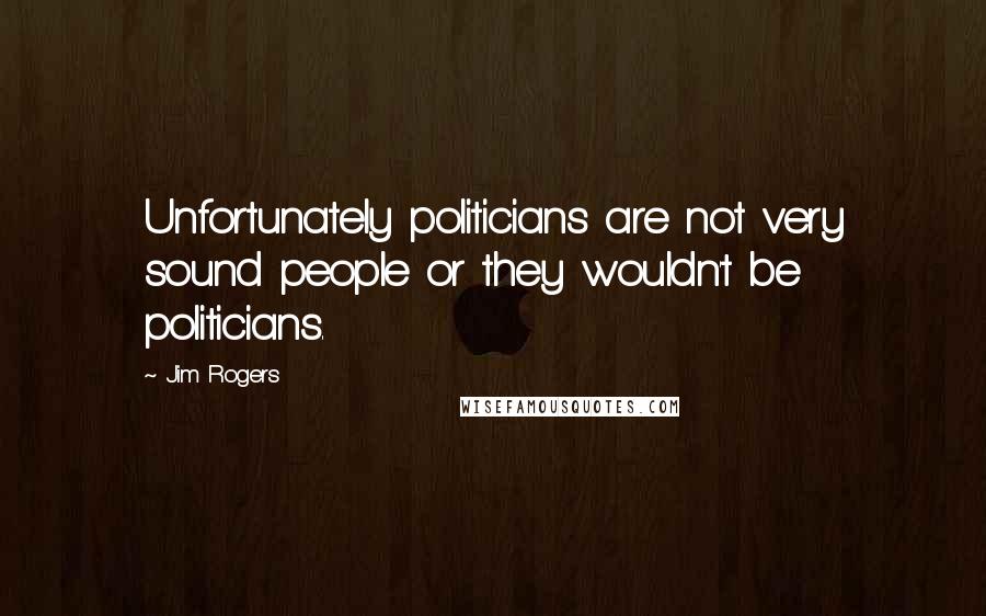 Jim Rogers Quotes: Unfortunately politicians are not very sound people or they wouldn't be politicians.