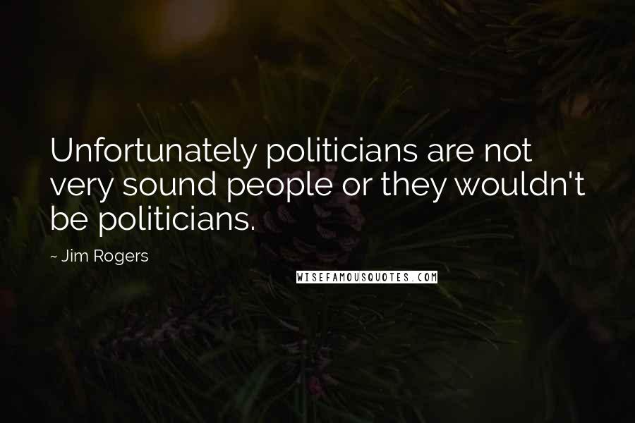 Jim Rogers Quotes: Unfortunately politicians are not very sound people or they wouldn't be politicians.