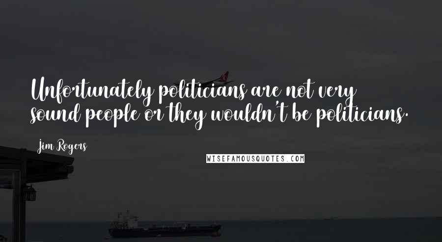 Jim Rogers Quotes: Unfortunately politicians are not very sound people or they wouldn't be politicians.