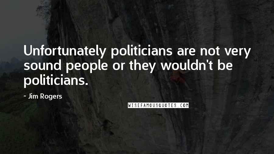 Jim Rogers Quotes: Unfortunately politicians are not very sound people or they wouldn't be politicians.