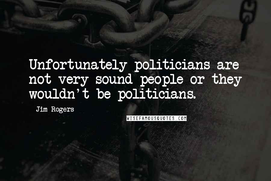 Jim Rogers Quotes: Unfortunately politicians are not very sound people or they wouldn't be politicians.