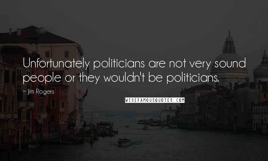 Jim Rogers Quotes: Unfortunately politicians are not very sound people or they wouldn't be politicians.