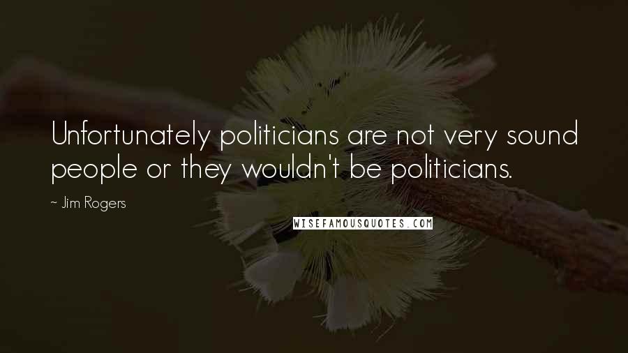 Jim Rogers Quotes: Unfortunately politicians are not very sound people or they wouldn't be politicians.