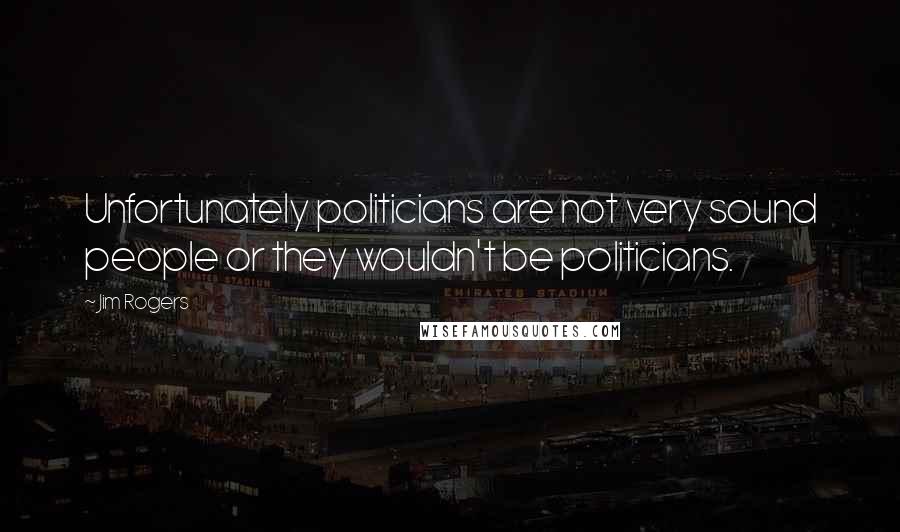 Jim Rogers Quotes: Unfortunately politicians are not very sound people or they wouldn't be politicians.