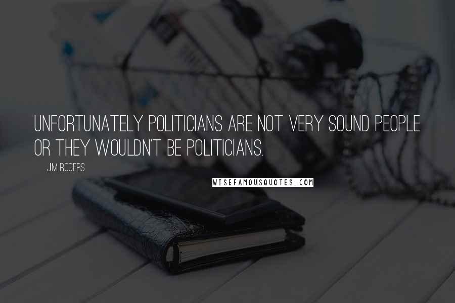 Jim Rogers Quotes: Unfortunately politicians are not very sound people or they wouldn't be politicians.