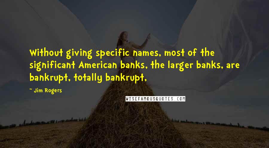 Jim Rogers Quotes: Without giving specific names, most of the significant American banks, the larger banks, are bankrupt, totally bankrupt,
