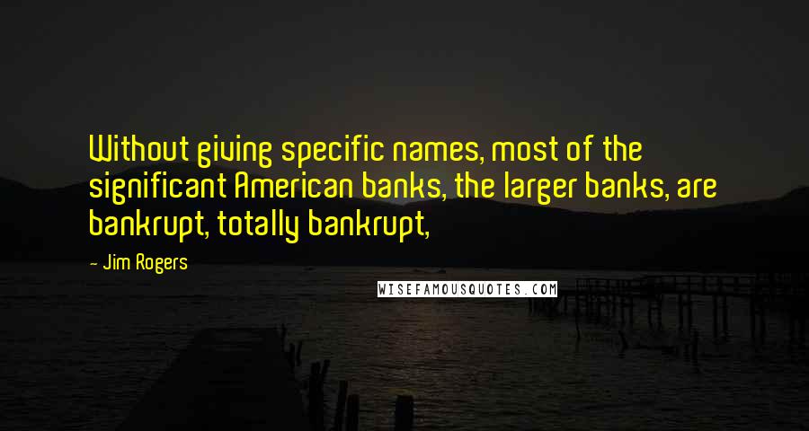 Jim Rogers Quotes: Without giving specific names, most of the significant American banks, the larger banks, are bankrupt, totally bankrupt,