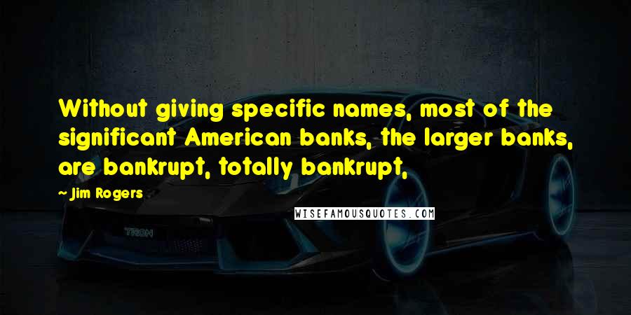 Jim Rogers Quotes: Without giving specific names, most of the significant American banks, the larger banks, are bankrupt, totally bankrupt,