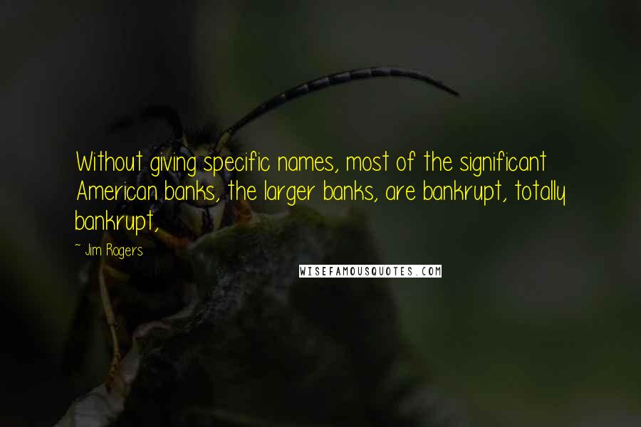 Jim Rogers Quotes: Without giving specific names, most of the significant American banks, the larger banks, are bankrupt, totally bankrupt,