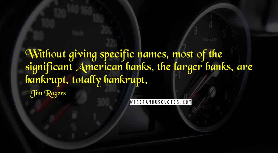 Jim Rogers Quotes: Without giving specific names, most of the significant American banks, the larger banks, are bankrupt, totally bankrupt,