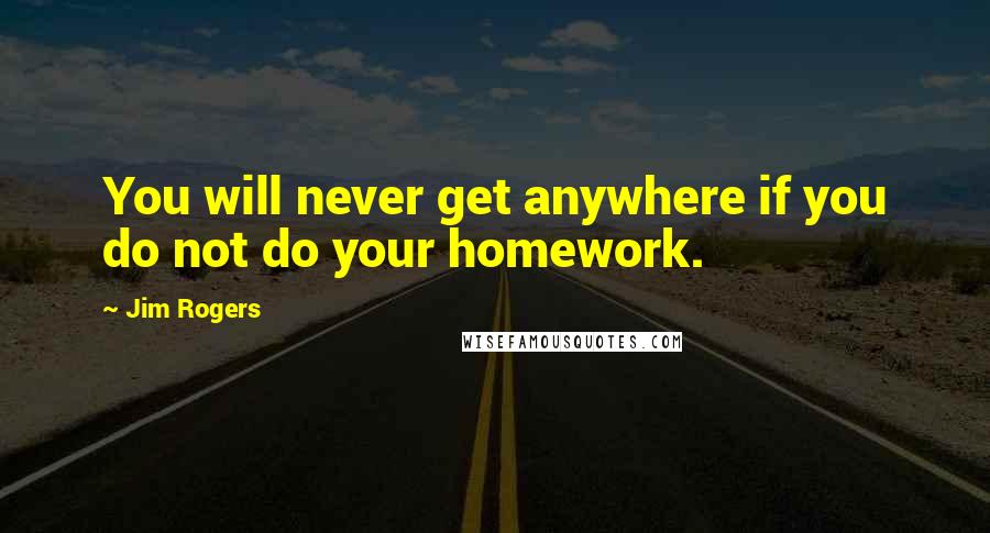 Jim Rogers Quotes: You will never get anywhere if you do not do your homework.