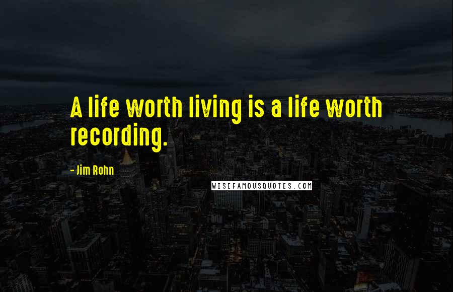 Jim Rohn Quotes: A life worth living is a life worth recording.
