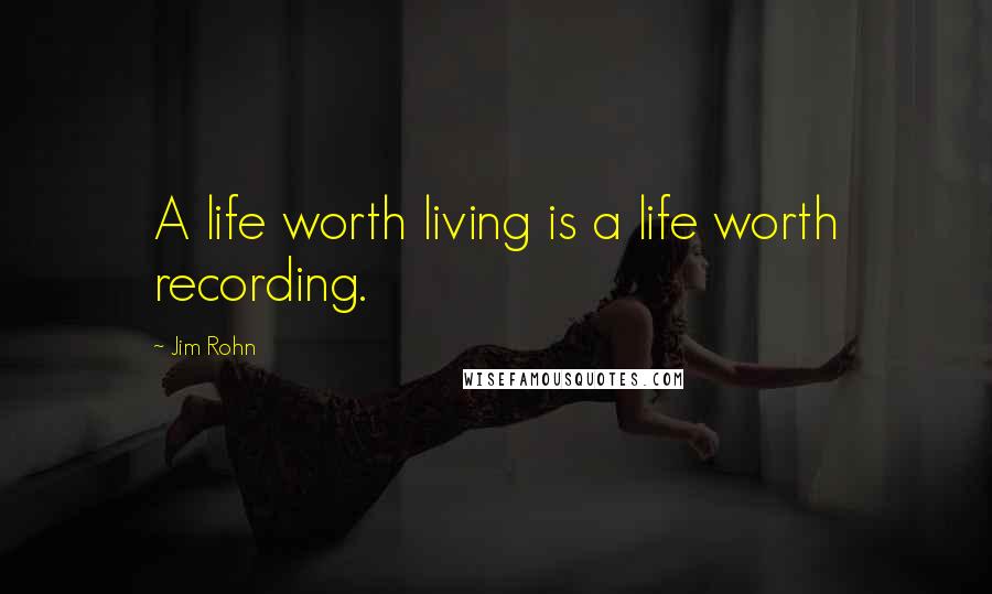 Jim Rohn Quotes: A life worth living is a life worth recording.