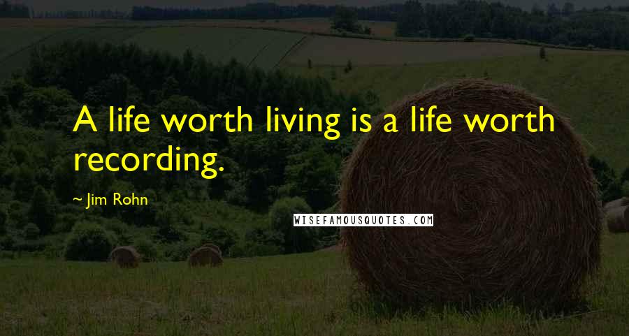 Jim Rohn Quotes: A life worth living is a life worth recording.