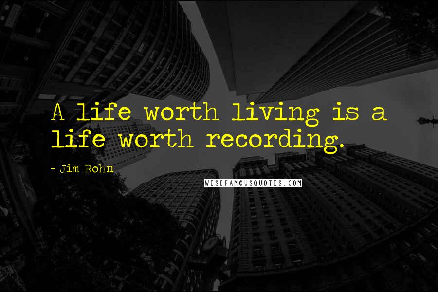 Jim Rohn Quotes: A life worth living is a life worth recording.