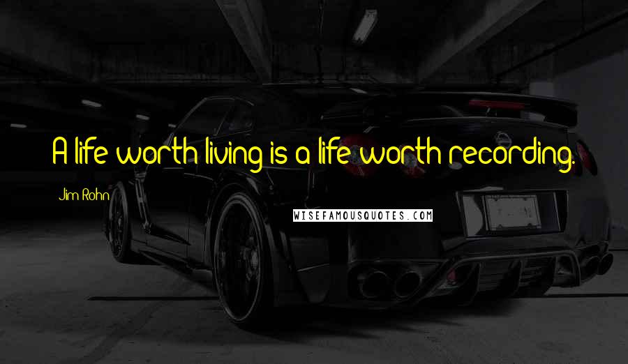 Jim Rohn Quotes: A life worth living is a life worth recording.