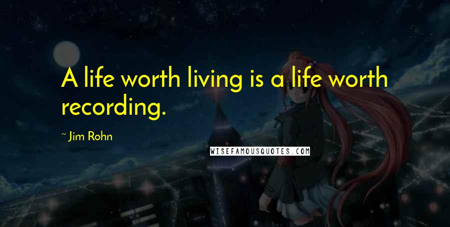 Jim Rohn Quotes: A life worth living is a life worth recording.