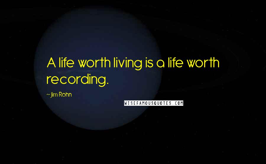 Jim Rohn Quotes: A life worth living is a life worth recording.