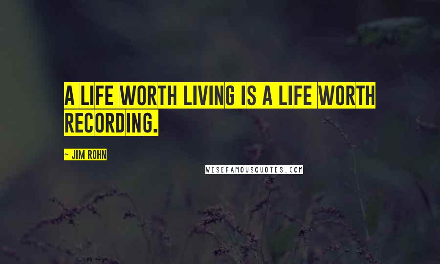 Jim Rohn Quotes: A life worth living is a life worth recording.