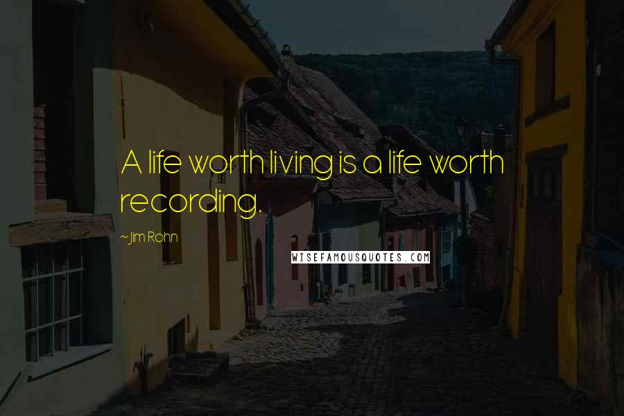 Jim Rohn Quotes: A life worth living is a life worth recording.