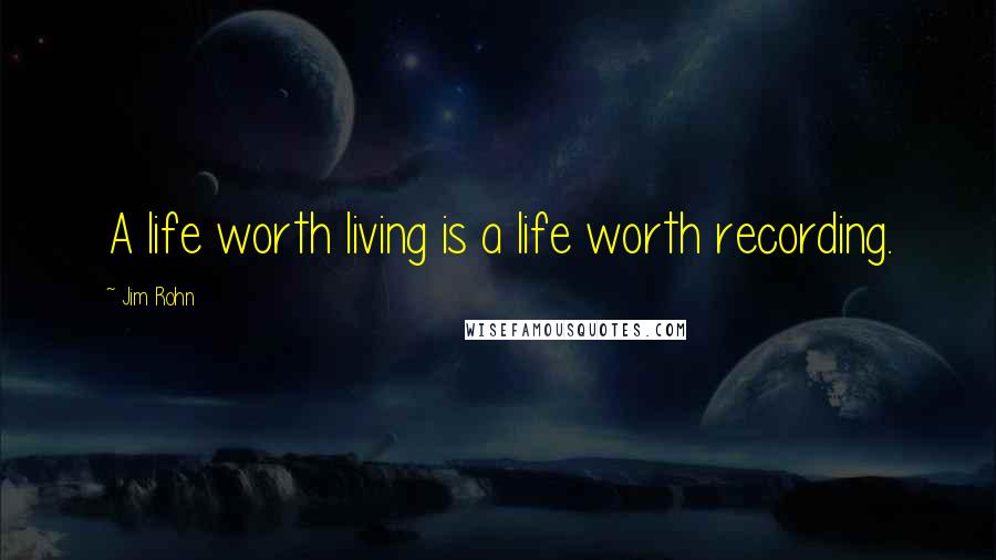 Jim Rohn Quotes: A life worth living is a life worth recording.