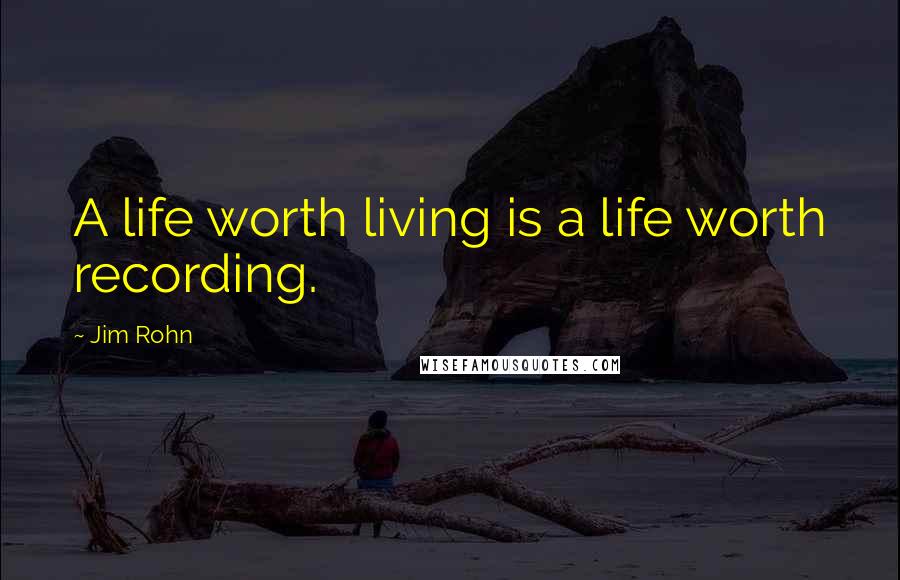 Jim Rohn Quotes: A life worth living is a life worth recording.