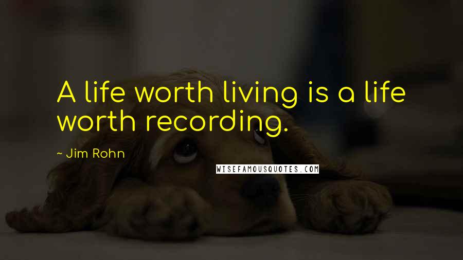 Jim Rohn Quotes: A life worth living is a life worth recording.