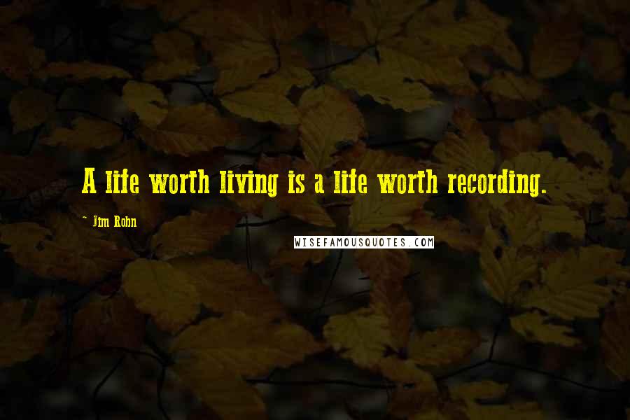 Jim Rohn Quotes: A life worth living is a life worth recording.