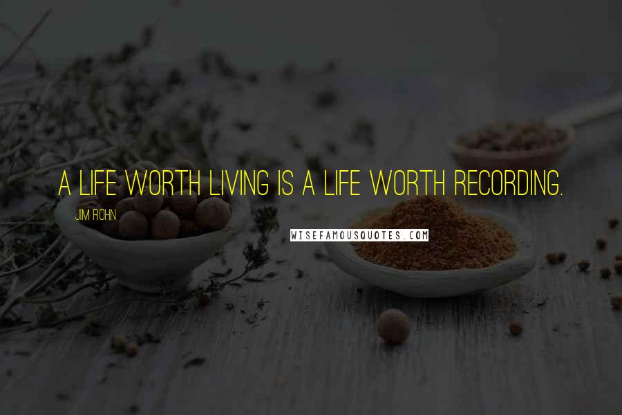 Jim Rohn Quotes: A life worth living is a life worth recording.