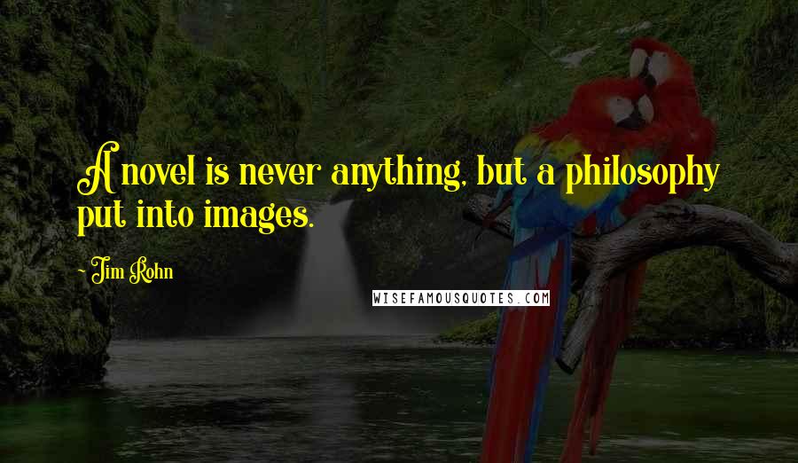 Jim Rohn Quotes: A novel is never anything, but a philosophy put into images.