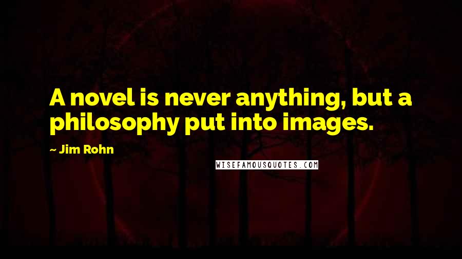 Jim Rohn Quotes: A novel is never anything, but a philosophy put into images.
