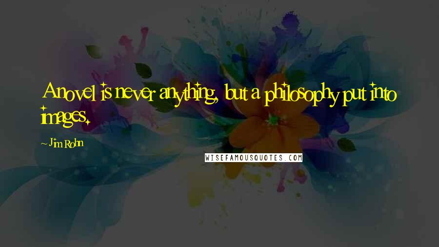 Jim Rohn Quotes: A novel is never anything, but a philosophy put into images.