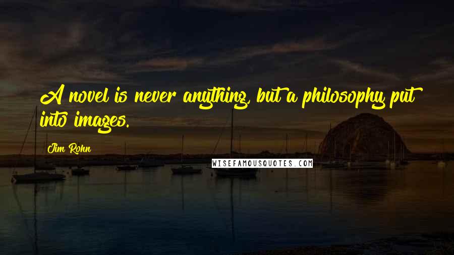 Jim Rohn Quotes: A novel is never anything, but a philosophy put into images.