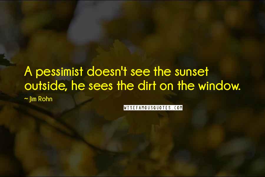 Jim Rohn Quotes: A pessimist doesn't see the sunset outside, he sees the dirt on the window.