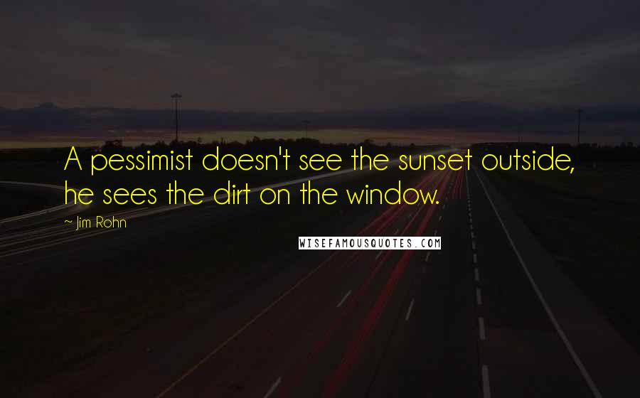 Jim Rohn Quotes: A pessimist doesn't see the sunset outside, he sees the dirt on the window.