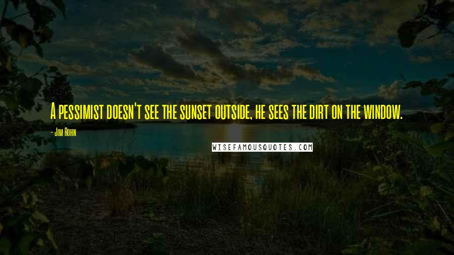 Jim Rohn Quotes: A pessimist doesn't see the sunset outside, he sees the dirt on the window.