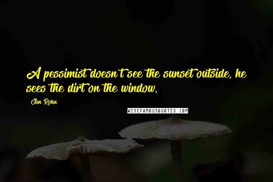 Jim Rohn Quotes: A pessimist doesn't see the sunset outside, he sees the dirt on the window.