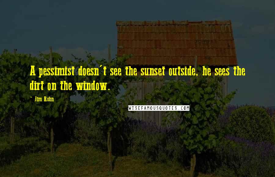 Jim Rohn Quotes: A pessimist doesn't see the sunset outside, he sees the dirt on the window.