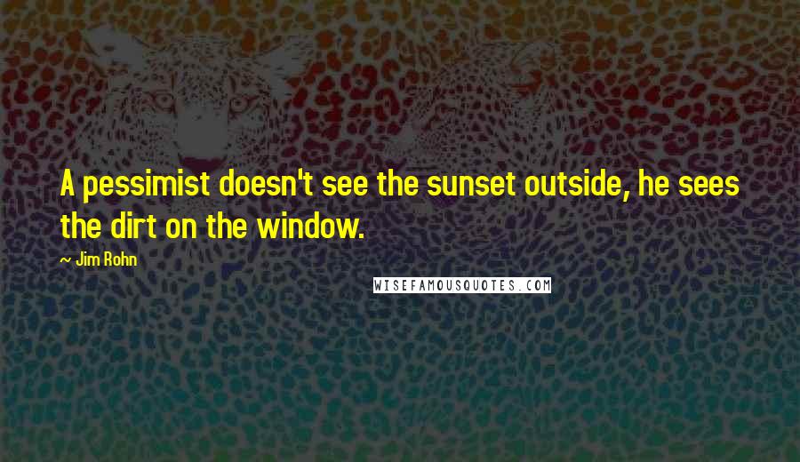 Jim Rohn Quotes: A pessimist doesn't see the sunset outside, he sees the dirt on the window.