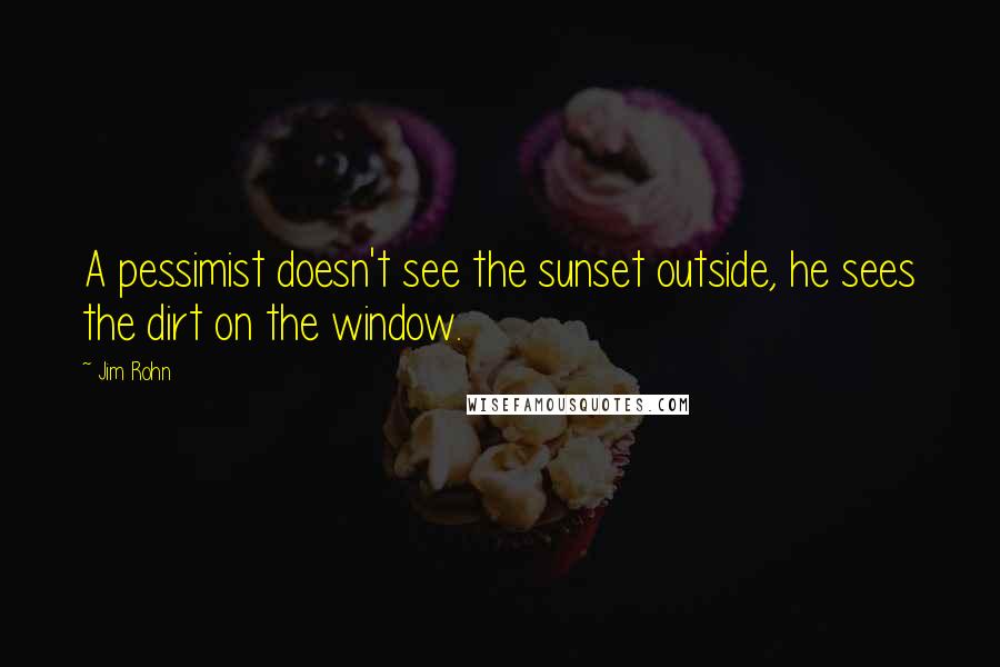 Jim Rohn Quotes: A pessimist doesn't see the sunset outside, he sees the dirt on the window.