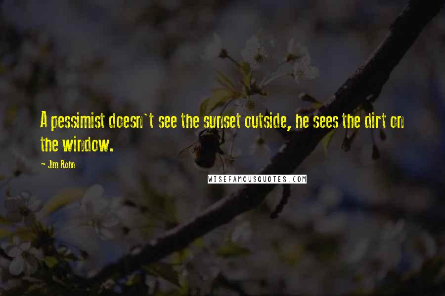 Jim Rohn Quotes: A pessimist doesn't see the sunset outside, he sees the dirt on the window.