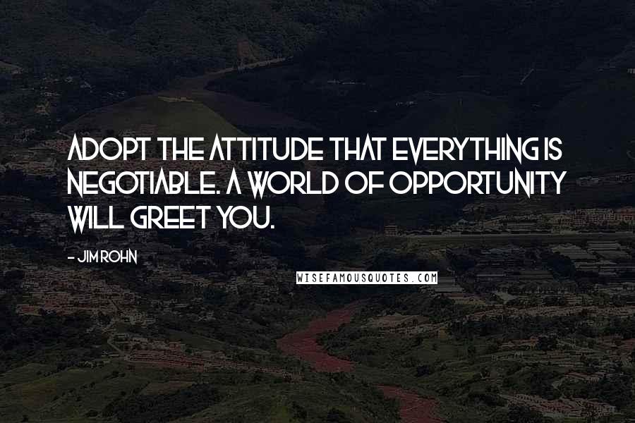 Jim Rohn Quotes: Adopt the attitude that everything is negotiable. A world of opportunity will greet you.