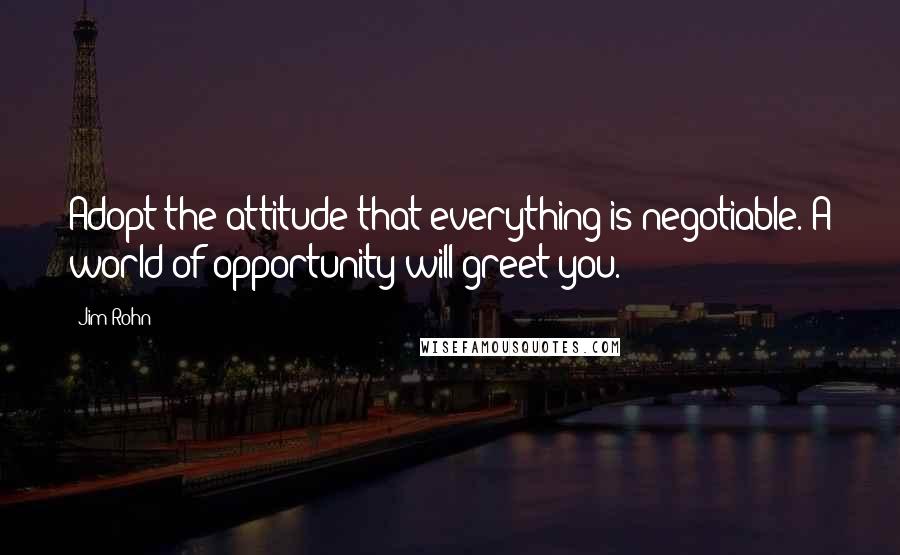 Jim Rohn Quotes: Adopt the attitude that everything is negotiable. A world of opportunity will greet you.